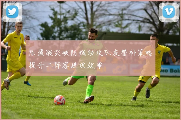 陈盈骏突破防线助攻队友替补策略提升二阵容进攻效率