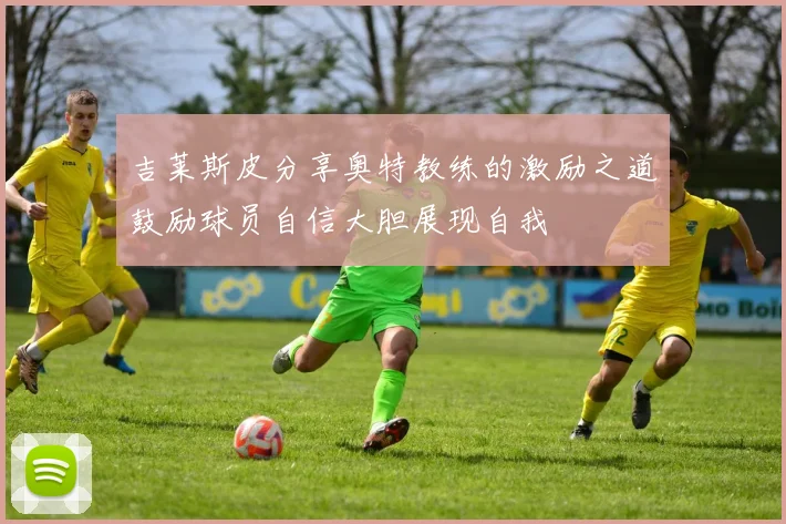 吉莱斯皮分享奥特教练的激励之道鼓励球员自信大胆展现自我