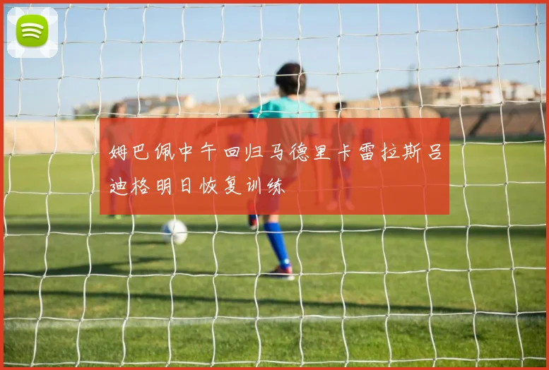 姆巴佩中午回归马德里卡雷拉斯吕迪格明日恢复训练