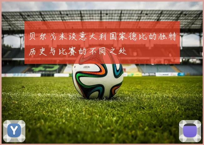 贝尔戈米谈意大利国家德比的独特历史与比赛的不同之处