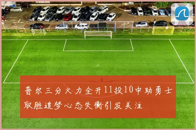 普尔三分火力全开11投10中助勇士取胜追梦心态失衡引发关注