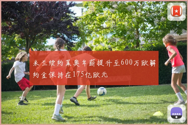 米兰续约莱奥年薪提升至600万欧解约金保持在175亿欧元