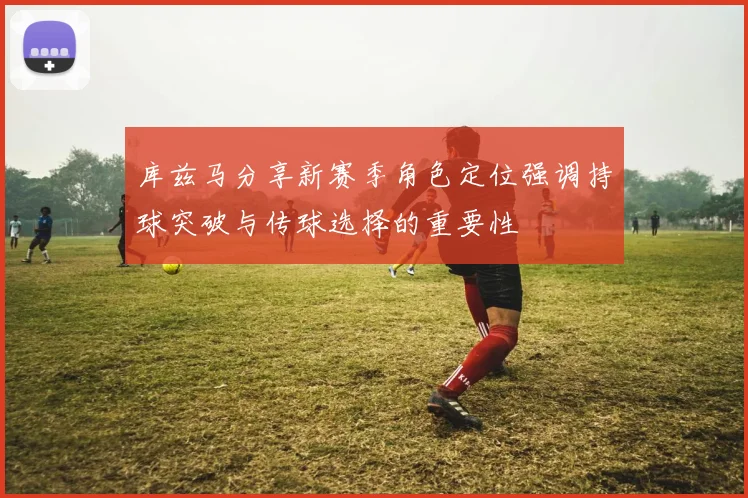库兹马分享新赛季角色定位强调持球突破与传球选择的重要性