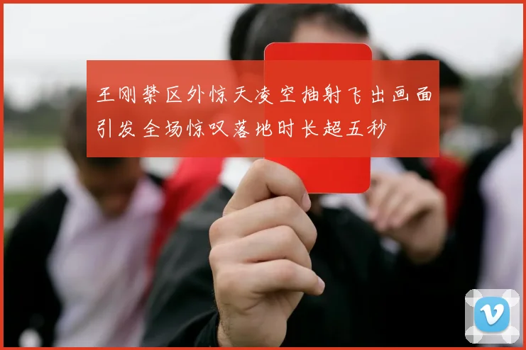 王刚禁区外惊天凌空抽射飞出画面引发全场惊叹落地时长超五秒