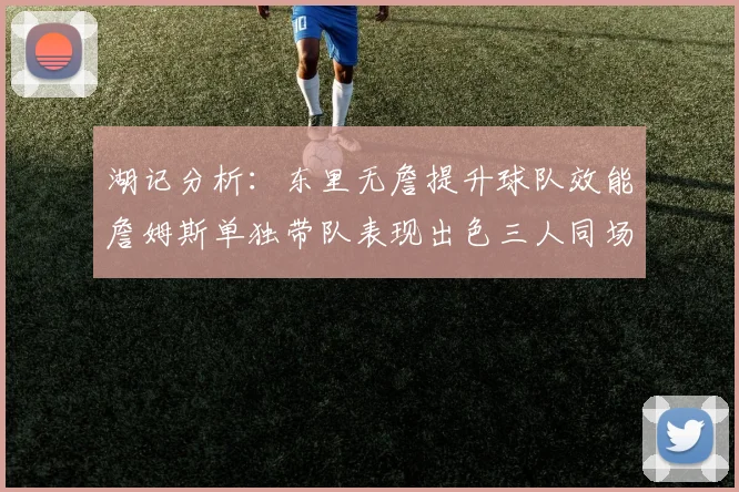 湖记分析：东里无詹提升球队效能詹姆斯单独带队表现出色三人同场反而下滑