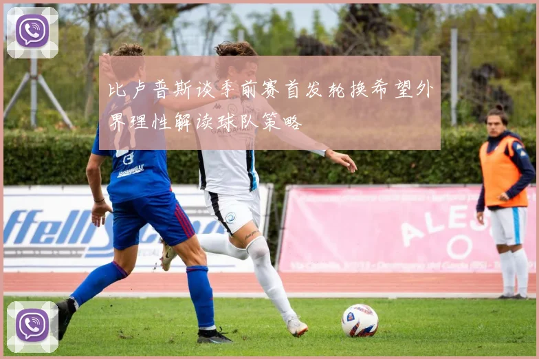 比卢普斯谈季前赛首发轮换希望外界理性解读球队策略