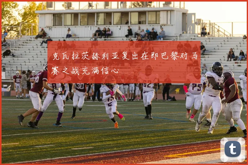 克瓦拉茨赫利亚复出在即巴黎对马赛之战充满信心