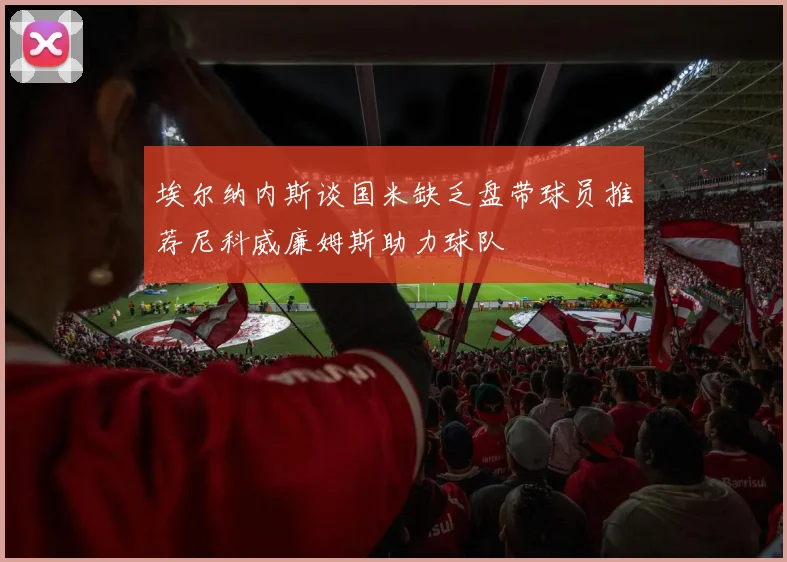 埃尔纳内斯谈国米缺乏盘带球员推荐尼科威廉姆斯助力球队