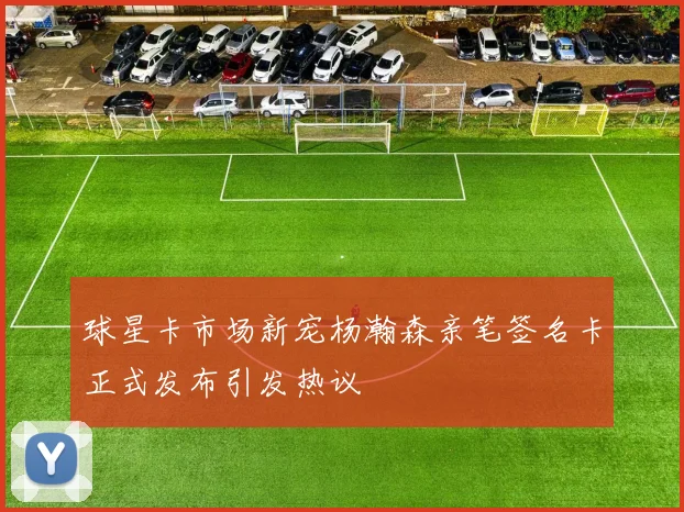 球星卡市场新宠杨瀚森亲笔签名卡正式发布引发热议