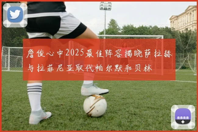 詹俊心中2025最佳阵容揭晓萨拉赫与拉菲尼亚取代帕尔默和贝林