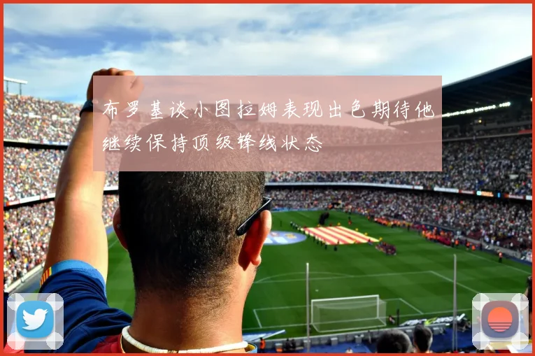 布罗基谈小图拉姆表现出色期待他继续保持顶级锋线状态
