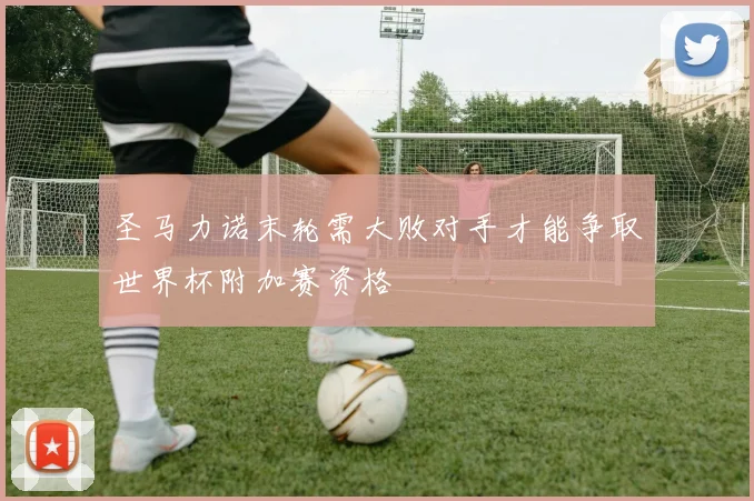 圣马力诺末轮需大败对手才能争取世界杯附加赛资格