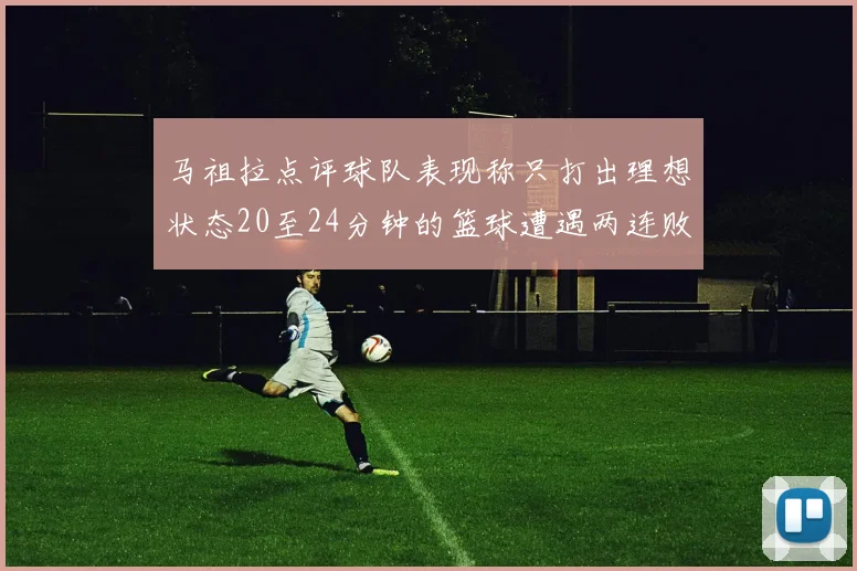 马祖拉点评球队表现称只打出理想状态20至24分钟的篮球遭遇两连败
