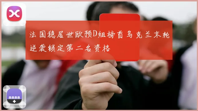 法国稳居世欧预D组榜首乌克兰末轮逆袭锁定第二名资格